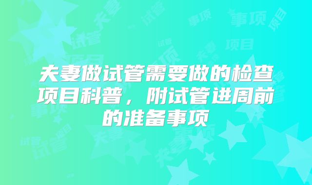 夫妻做试管需要做的检查项目科普，附试管进周前的准备事项