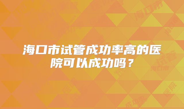 海口市试管成功率高的医院可以成功吗?