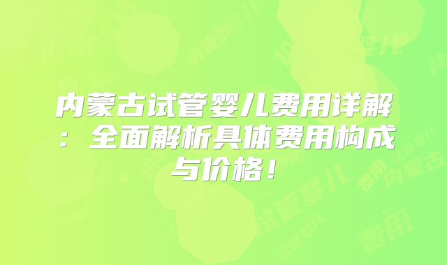 内蒙古试管婴儿费用详解：全面解析具体费用构成与价格！