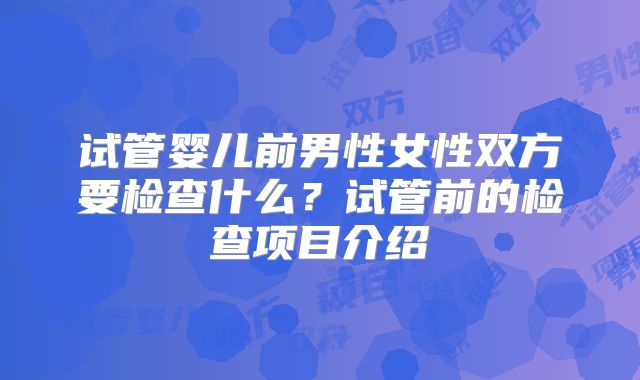 试管婴儿前男性女性双方要检查什么？试管前的检查项目介绍