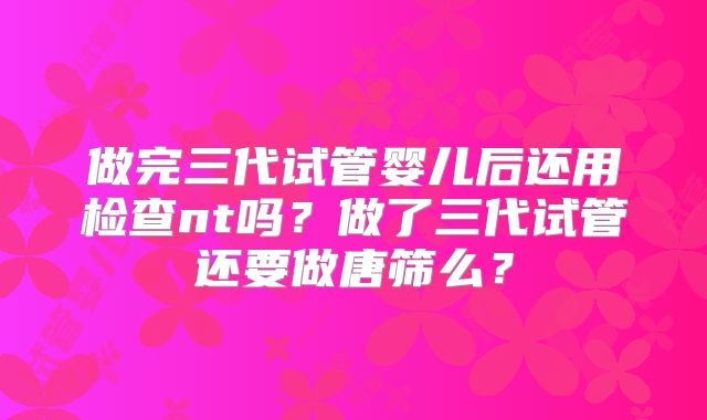 做完三代试管婴儿后还用检查nt吗？做了三代试管还要做唐筛么？