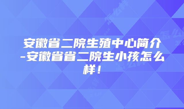 安徽省二院生殖中心简介-安徽省省二院生小孩怎么样!