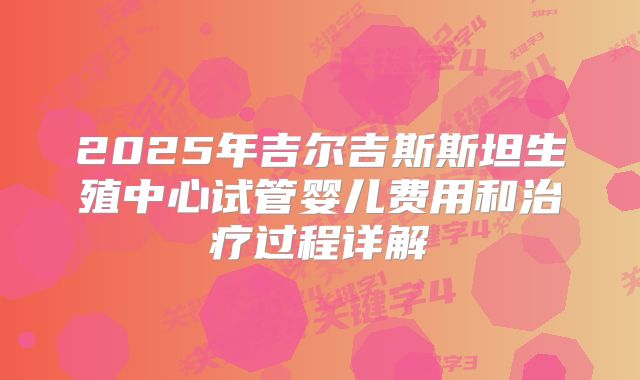 2025年吉尔吉斯斯坦生殖中心试管婴儿费用和治疗过程详解