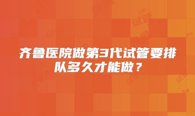 齐鲁医院做第3代试管要排队多久才能做？