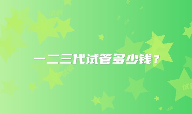 一二三代试管多少钱?