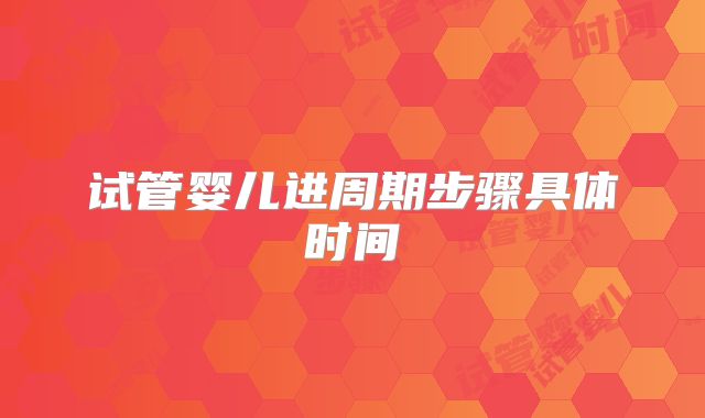 试管婴儿进周期步骤具体时间