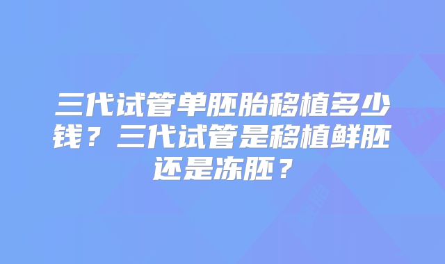 三代试管单胚胎移植多少钱？三代试管是移植鲜胚还是冻胚？