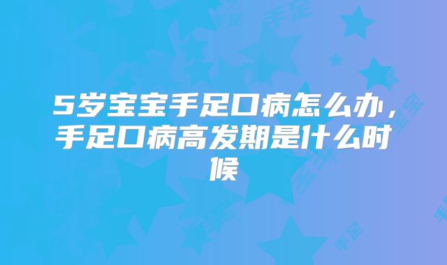 5岁宝宝手足口病怎么办，手足口病高发期是什么时候