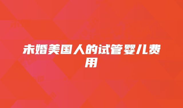 未婚美国人的试管婴儿费用
