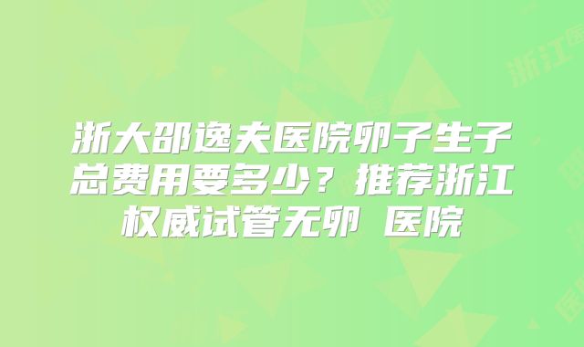 浙大邵逸夫医院卵子生子总费用要多少?推荐浙江权威试管无卵�医院