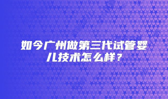 如今广州做第三代试管婴儿技术怎么样?