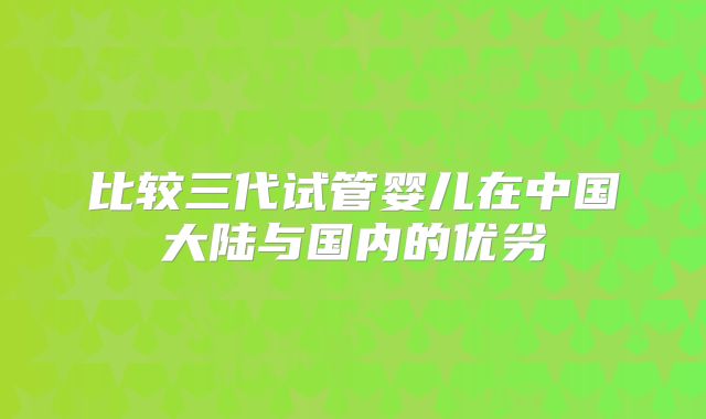 比较三代试管婴儿在中国大陆与国内的优劣