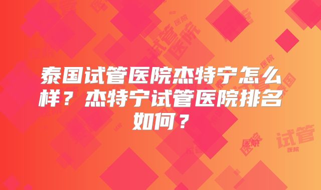 泰国试管医院杰特宁怎么样？杰特宁试管医院排名如何？