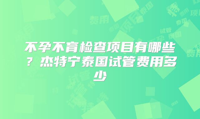 不孕不育检查项目有哪些？杰特宁泰国试管费用多少