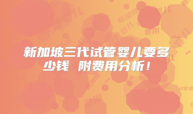 新加坡三代试管婴儿要多少钱 附费用分析！