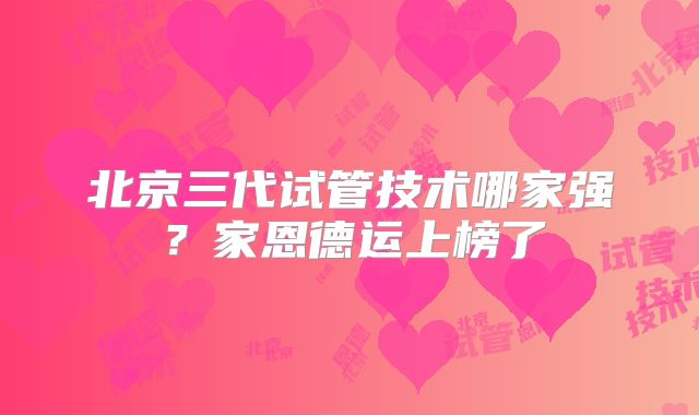 北京三代试管技术哪家强？家恩德运上榜了