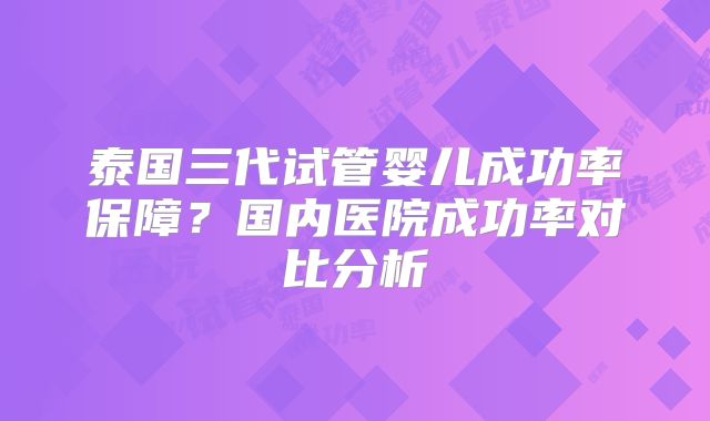 泰国三代试管婴儿成功率保障？国内医院成功率对比分析
