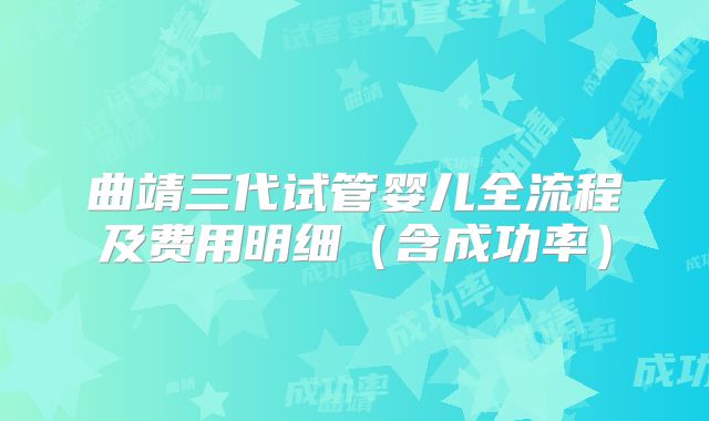 曲靖三代试管婴儿全流程及费用明细(含成功率)