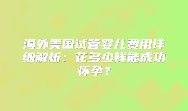海外美国试管婴儿费用详细解析：花多少钱能成功怀孕？