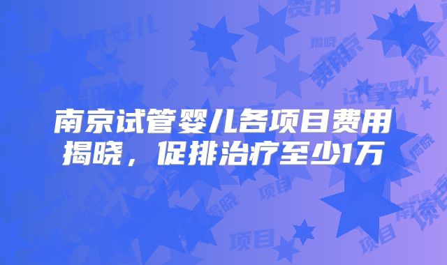 南京试管婴儿各项目费用揭晓，促排治疗至少1万