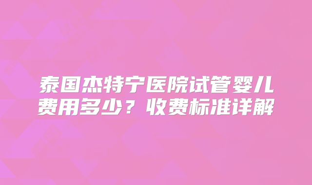 泰国杰特宁医院试管婴儿费用多少？收费标准详解