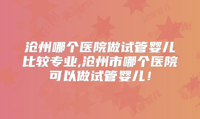 沧州哪个医院做试管婴儿比较专业,沧州市哪个医院可以做试管婴儿!