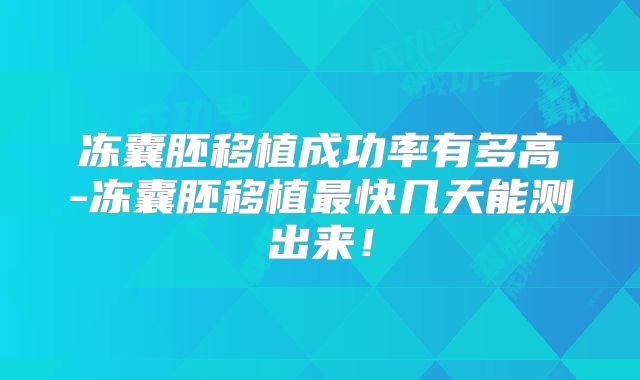 冻囊胚移植成功率有多高-冻囊胚移植最快几天能测出来!