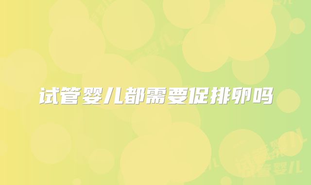 试管婴儿都需要促排卵吗