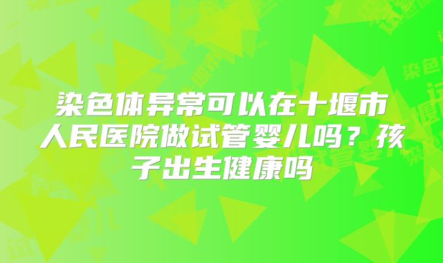 染色体异常可以在十堰市人民医院做试管婴儿吗?孩子出生健康吗