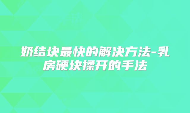 奶结块最快的解决方法-乳房硬块揉开的手法