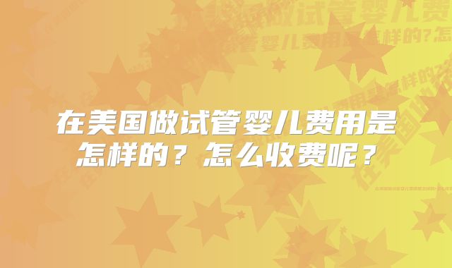 在美国做试管婴儿费用是怎样的?怎么收费呢?