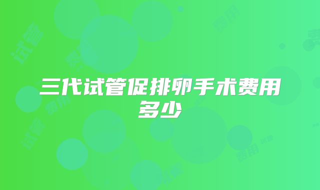 三代试管促排卵手术费用多少