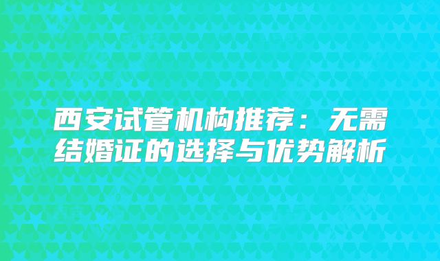 西安试管机构推荐：无需结婚证的选择与优势解析