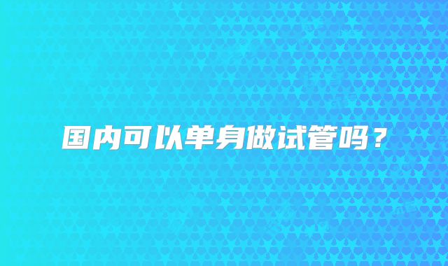 国内可以单身做试管吗?