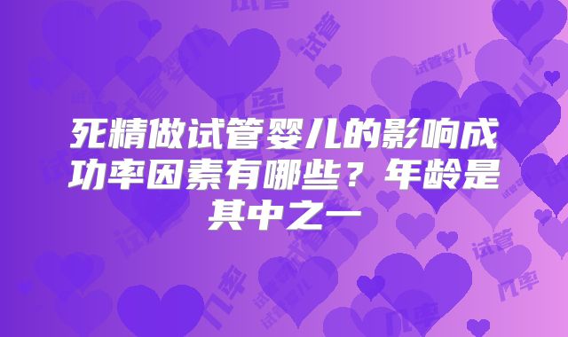 死精做试管婴儿的影响成功率因素有哪些?年龄是其中之一