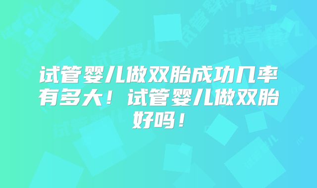 试管婴儿做双胎成功几率有多大！试管婴儿做双胎好吗！