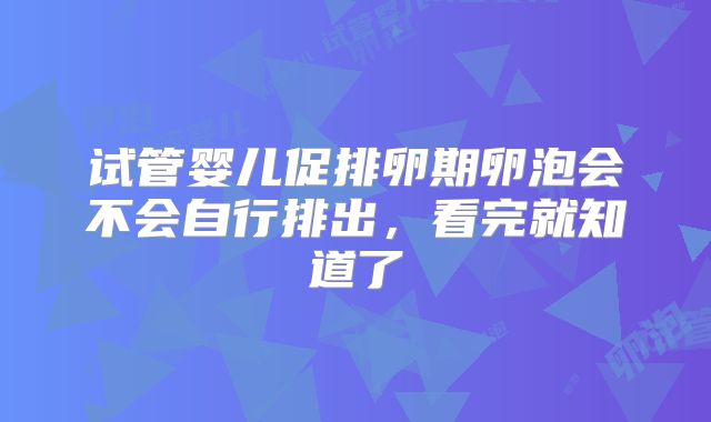 试管婴儿促排卵期卵泡会不会自行排出，看完就知道了