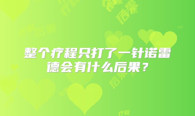 整个疗程只打了一针诺雷德会有什么后果？