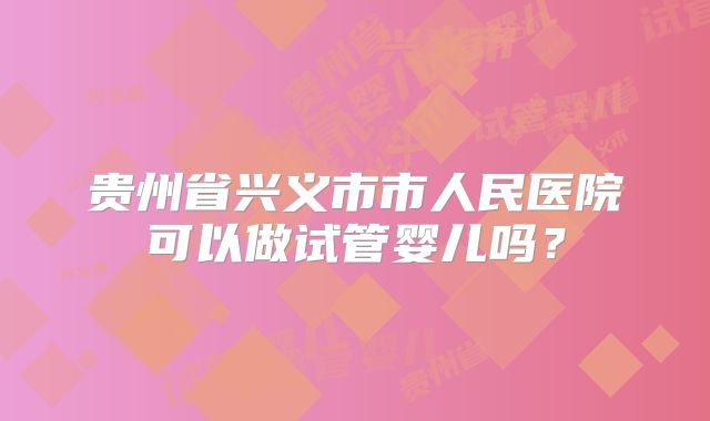 贵州省兴义市市人民医院可以做试管婴儿吗？