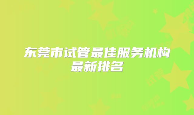 东莞市试管最佳服务机构最新排名
