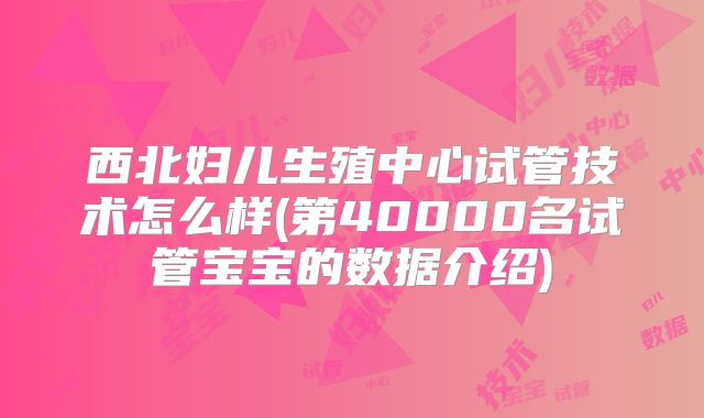 西北妇儿生殖中心试管技术怎么样(第40000名试管宝宝的数据介绍)