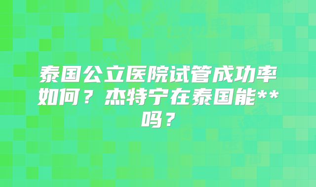 泰国公立医院试管成功率如何?杰特宁在泰国能**吗?