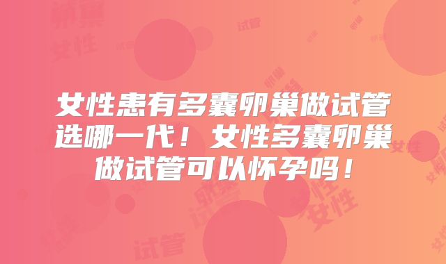 女性患有多囊卵巢做试管选哪一代!女性多囊卵巢做试管可以怀孕吗!