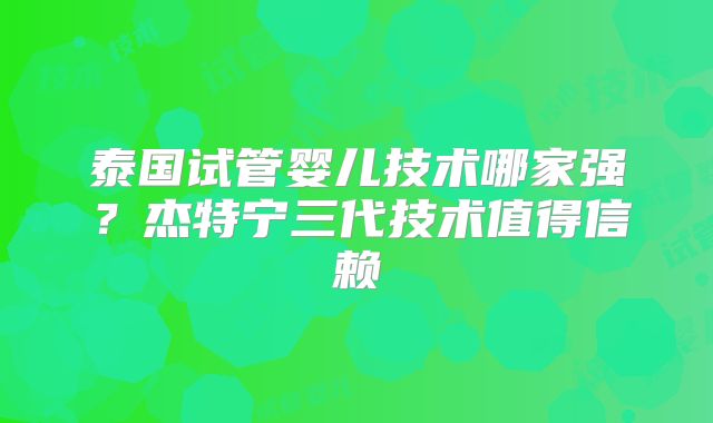 泰国试管婴儿技术哪家强？杰特宁三代技术值得信赖