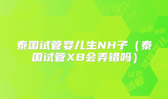 泰国试管婴儿生NH子（泰国试管XB会弄错吗）