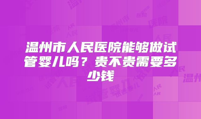 温州市人民医院能够做试管婴儿吗?贵不贵需要多少钱