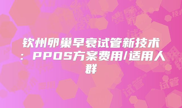 钦州卵巢早衰试管新技术：PPOS方案费用/适用人群