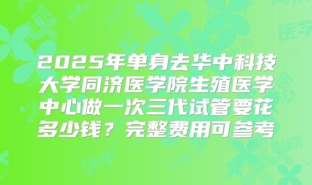 2025年单身去华中科技大学同济医学院生殖医学中心做一次三代试管要花多少钱？完整费用可参考