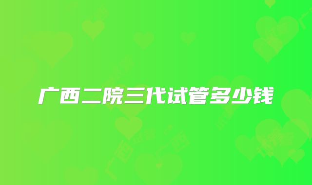 广西二院三代试管多少钱