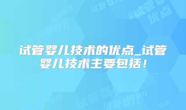 试管婴儿技术的优点_试管婴儿技术主要包括！
